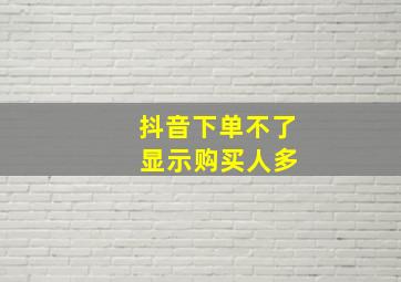 抖音下单不了 显示购买人多